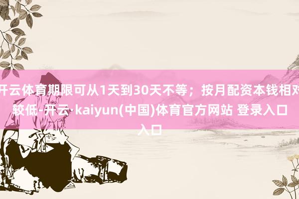 开云体育期限可从1天到30天不等；按月配资本钱相对较低-开云·kaiyun(中国)体育官方网站 登录入口