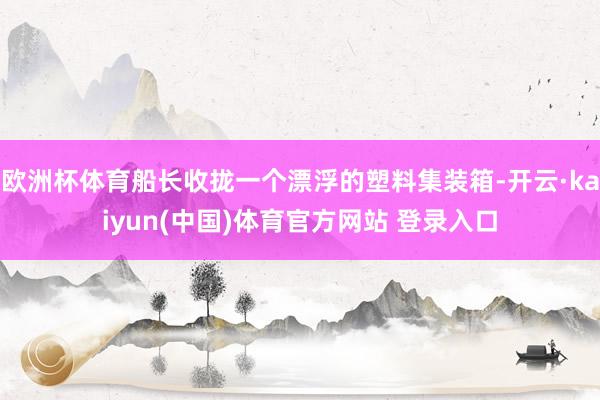 欧洲杯体育船长收拢一个漂浮的塑料集装箱-开云·kaiyun(中国)体育官方网站 登录入口