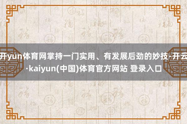 开yun体育网掌持一门实用、有发展后劲的妙技-开云·kaiyun(中国)体育官方网站 登录入口