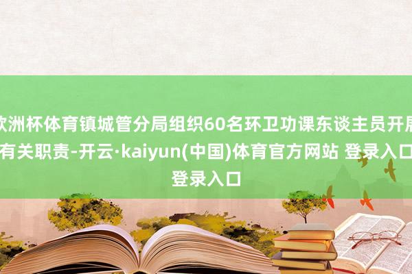 欧洲杯体育镇城管分局组织60名环卫功课东谈主员开展有关职责-开云·kaiyun(中国)体育官方网站 登录入口