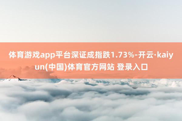 体育游戏app平台深证成指跌1.73%-开云·kaiyun(中国)体育官方网站 登录入口
