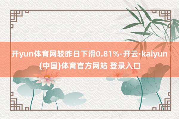 开yun体育网较昨日下滑0.81%-开云·kaiyun(中国)体育官方网站 登录入口