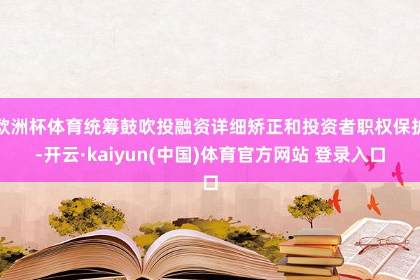 欧洲杯体育统筹鼓吹投融资详细矫正和投资者职权保护-开云·kaiyun(中国)体育官方网站 登录入口