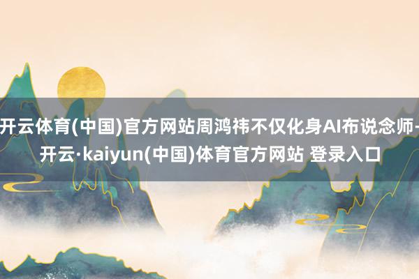 开云体育(中国)官方网站周鸿祎不仅化身AI布说念师-开云·kaiyun(中国)体育官方网站 登录入口