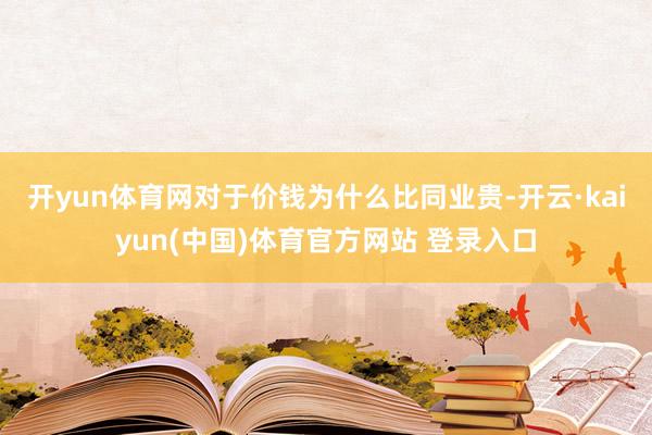 开yun体育网　　对于价钱为什么比同业贵-开云·kaiyun(中国)体育官方网站 登录入口