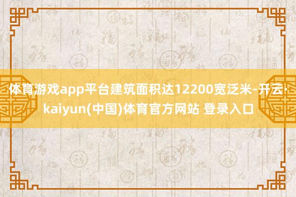 体育游戏app平台建筑面积达12200宽泛米-开云·kaiyun(中国)体育官方网站 登录入口