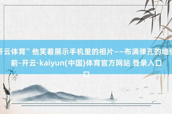 开云体育”他笑着展示手机里的相片——布满弹孔的墙壁前-开云·kaiyun(中国)体育官方网站 登录入口