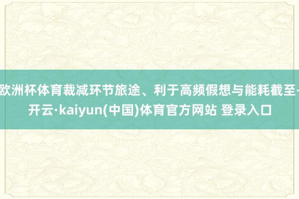 欧洲杯体育裁减环节旅途、利于高频假想与能耗截至-开云·kaiyun(中国)体育官方网站 登录入口