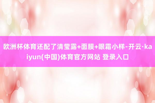 欧洲杯体育还配了清莹露+面膜+眼霜小样-开云·kaiyun(中国)体育官方网站 登录入口