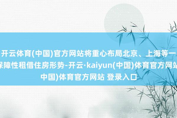 开云体育(中国)官方网站将重心布局北京、上海等一线城市的保障性租借住房形势-开云·kaiyun(中国)体育官方网站 登录入口