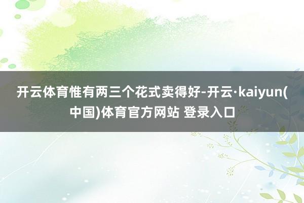 开云体育惟有两三个花式卖得好-开云·kaiyun(中国)体育官方网站 登录入口