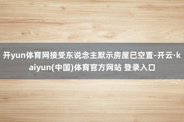 开yun体育网接受东说念主默示房屋已空置-开云·kaiyun(中国)体育官方网站 登录入口