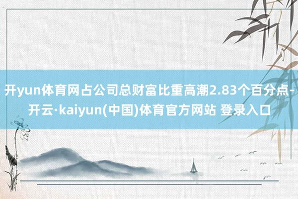 开yun体育网占公司总财富比重高潮2.83个百分点-开云·kaiyun(中国)体育官方网站 登录入口