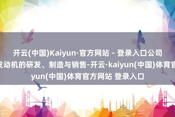 开云(中国)Kaiyun·官方网站 - 登录入口公司主要筹谋业务为发动机的研发、制造与销售-开云·kaiyun(中国)体育官方网站 登录入口