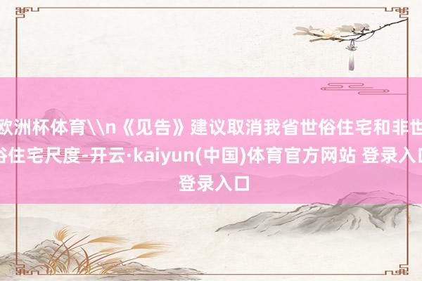欧洲杯体育\n《见告》建议取消我省世俗住宅和非世俗住宅尺度-开云·kaiyun(中国)体育官方网站 登录入口