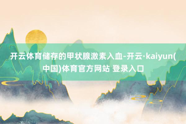 开云体育储存的甲状腺激素入血-开云·kaiyun(中国)体育官方网站 登录入口