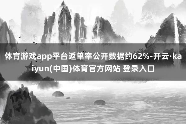 体育游戏app平台返单率公开数据约62%-开云·kaiyun(中国)体育官方网站 登录入口