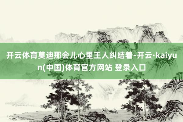 开云体育莫迪那会儿心里王人纠结着-开云·kaiyun(中国)体育官方网站 登录入口