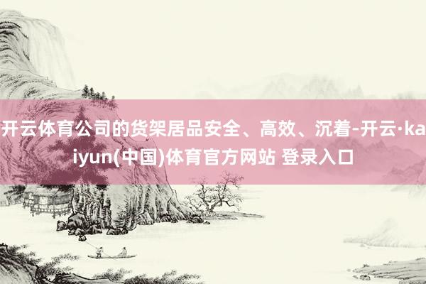 开云体育公司的货架居品安全、高效、沉着-开云·kaiyun(中国)体育官方网站 登录入口