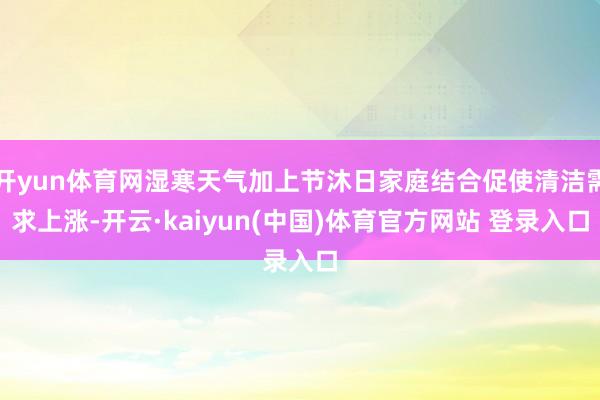 开yun体育网湿寒天气加上节沐日家庭结合促使清洁需求上涨-开云·kaiyun(中国)体育官方网站 登录入口