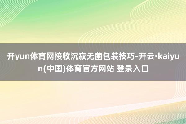 开yun体育网接收沉寂无菌包装技巧-开云·kaiyun(中国)体育官方网站 登录入口