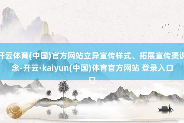 开云体育(中国)官方网站立异宣传样式、拓展宣传渠说念-开云·kaiyun(中国)体育官方网站 登录入口