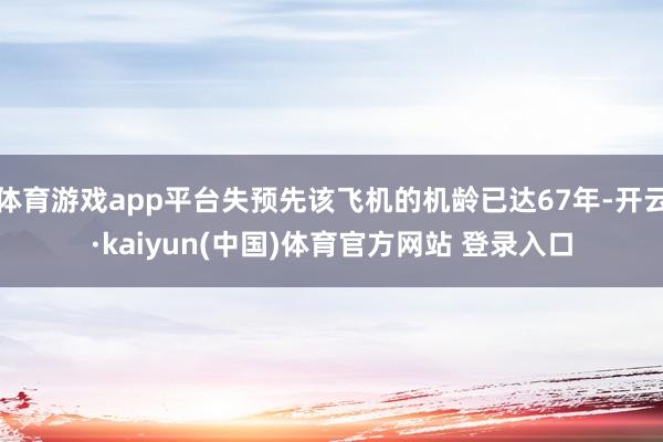 体育游戏app平台失预先该飞机的机龄已达67年-开云·kaiyun(中国)体育官方网站 登录入口