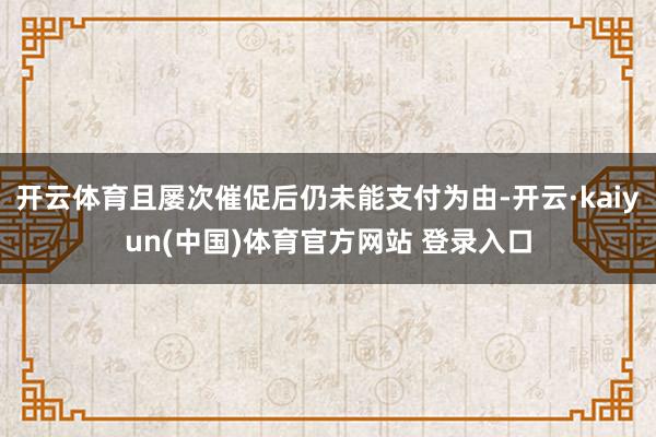 开云体育且屡次催促后仍未能支付为由-开云·kaiyun(中国)体育官方网站 登录入口