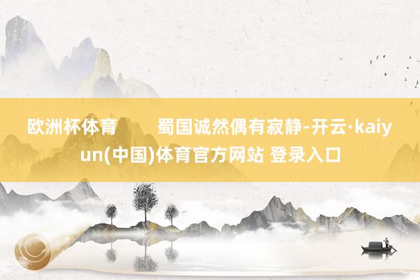 欧洲杯体育 蜀国诚然偶有寂静-开云·kaiyun(中国)体育官方网站 登录入口