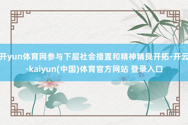 开yun体育网参与下层社会措置和精神精良开拓-开云·kaiyun(中国)体育官方网站 登录入口