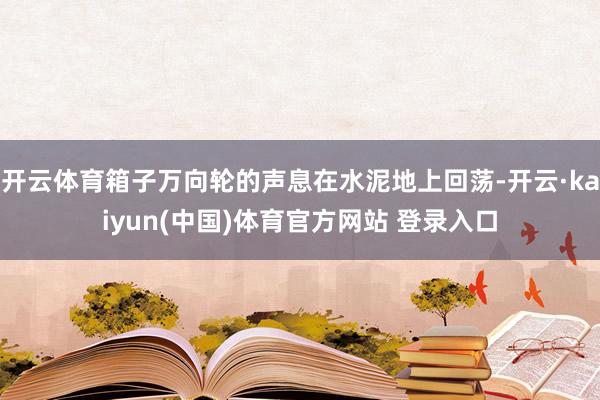 开云体育箱子万向轮的声息在水泥地上回荡-开云·kaiyun(中国)体育官方网站 登录入口
