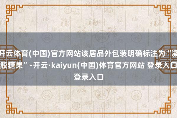 开云体育(中国)官方网站该居品外包装明确标注为“凝胶糖果”-开云·kaiyun(中国)体育官方网站 登录入口