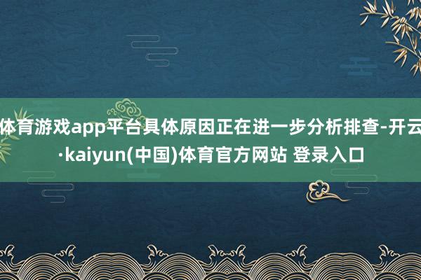 体育游戏app平台具体原因正在进一步分析排查-开云·kaiyun(中国)体育官方网站 登录入口