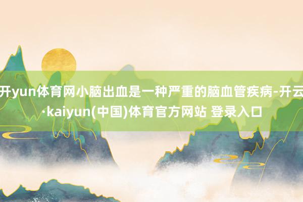 开yun体育网小脑出血是一种严重的脑血管疾病-开云·kaiyun(中国)体育官方网站 登录入口