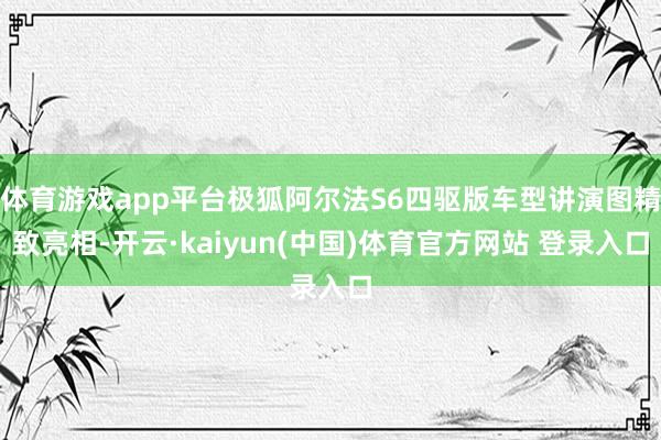 体育游戏app平台极狐阿尔法S6四驱版车型讲演图精致亮相-开云·kaiyun(中国)体育官方网站 登录入口