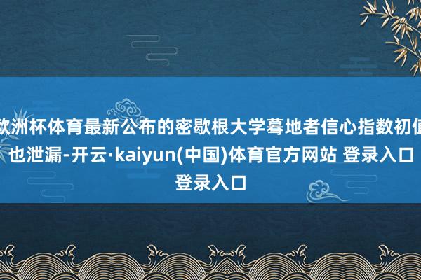 欧洲杯体育最新公布的密歇根大学蓦地者信心指数初值也泄漏-开云·kaiyun(中国)体育官方网站 登录入口