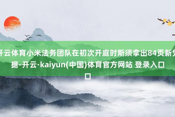 开云体育小米法务团队在初次开庭时斯须拿出84页新凭据-开云·kaiyun(中国)体育官方网站 登录入口