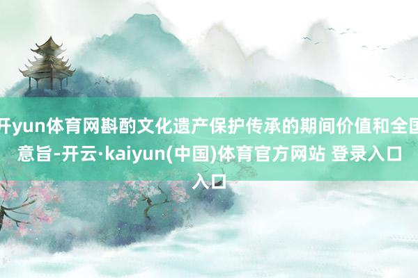 开yun体育网斟酌文化遗产保护传承的期间价值和全国意旨-开云·kaiyun(中国)体育官方网站 登录入口