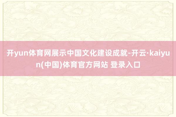 开yun体育网展示中国文化建设成就-开云·kaiyun(中国)体育官方网站 登录入口