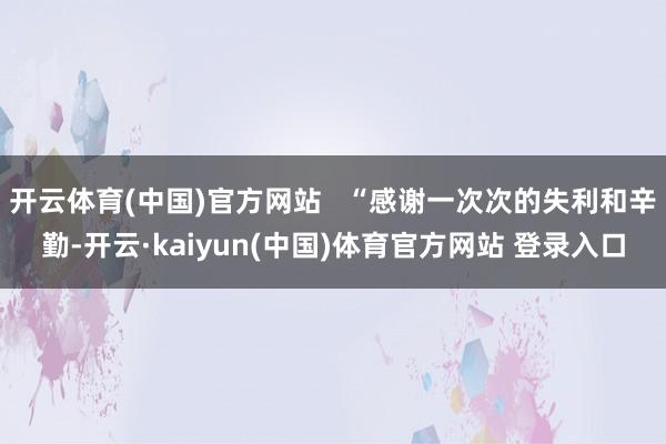 开云体育(中国)官方网站 “感谢一次次的失利和辛勤-开云·kaiyun(中国)体育官方网站 登录入口