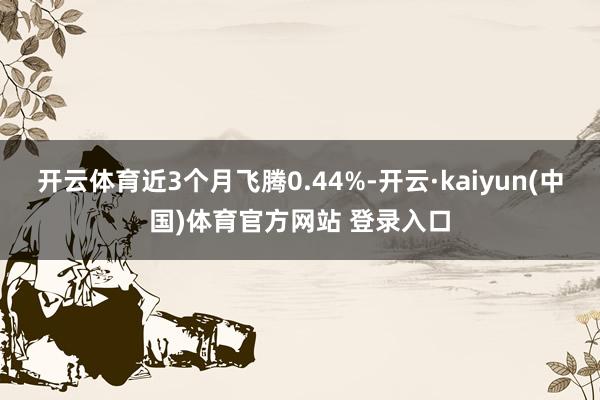 开云体育近3个月飞腾0.44%-开云·kaiyun(中国)体育官方网站 登录入口