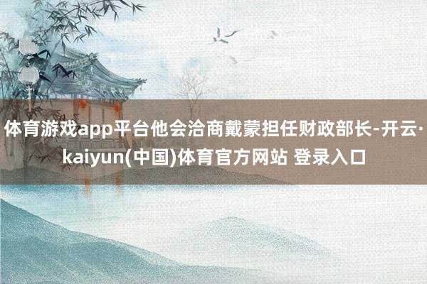 体育游戏app平台他会洽商戴蒙担任财政部长-开云·kaiyun(中国)体育官方网站 登录入口