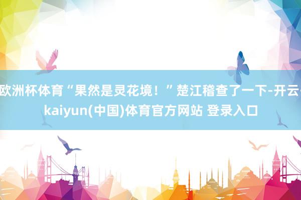 欧洲杯体育“果然是灵花境！”楚江稽查了一下-开云·kaiyun(中国)体育官方网站 登录入口