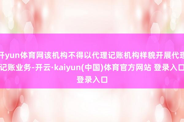 开yun体育网该机构不得以代理记账机构样貌开展代理记账业务-开云·kaiyun(中国)体育官方网站 登录入口