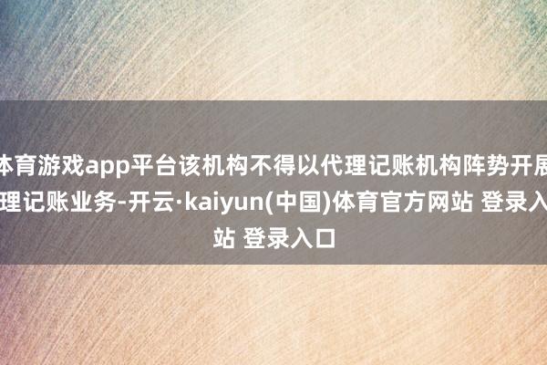 体育游戏app平台该机构不得以代理记账机构阵势开展代理记账业务-开云·kaiyun(中国)体育官方网站 登录入口