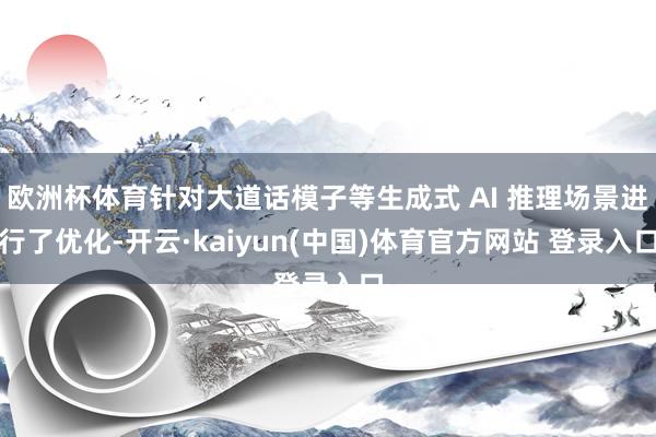 欧洲杯体育针对大道话模子等生成式 AI 推理场景进行了优化-开云·kaiyun(中国)体育官方网站 登录入口