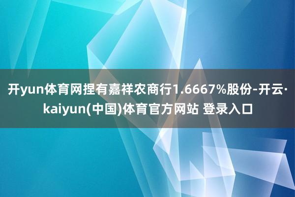 开yun体育网捏有嘉祥农商行1.6667%股份-开云·kaiyun(中国)体育官方网站 登录入口