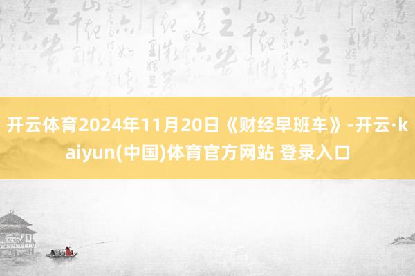 开云体育2024年11月20日《财经早班车》-开云·kaiyun(中国)体育官方网站 登录入口