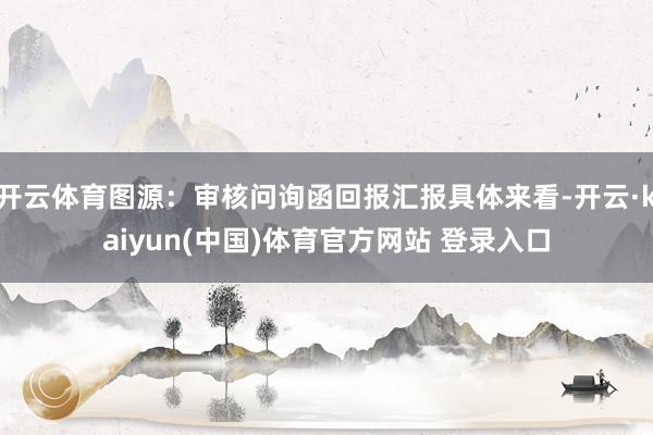 开云体育图源：审核问询函回报汇报具体来看-开云·kaiyun(中国)体育官方网站 登录入口