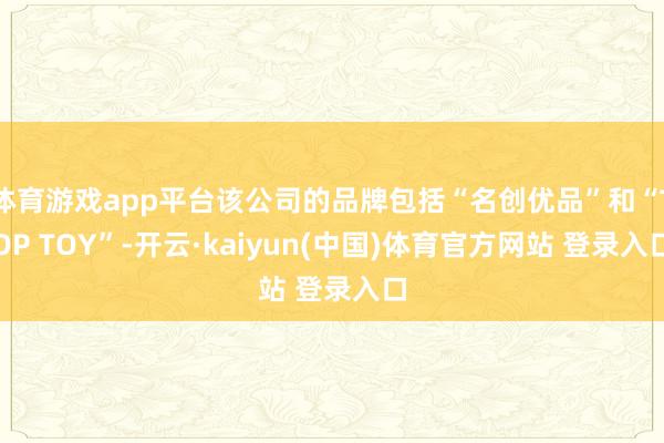 体育游戏app平台该公司的品牌包括“名创优品”和“TOP TOY”-开云·kaiyun(中国)体育官方网站 登录入口